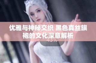 优雅与神秘交织 黑色真丝旗袍的文化深意解析
