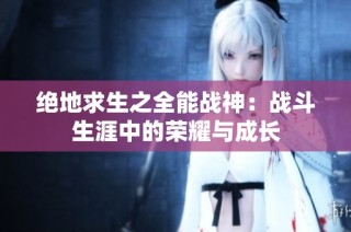绝地求生之全能战神：战斗生涯中的荣耀与成长