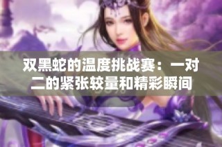 双黑蛇的温度挑战赛：一对二的紧张较量和精彩瞬间