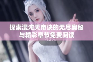 探索混沌天帝诀的无尽奥秘与精彩章节免费阅读