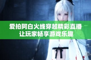 爱拍阿白火线穿越精彩直播 让玩家畅享游戏乐趣