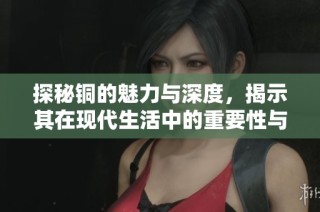 探秘铜的魅力与深度，揭示其在现代生活中的重要性与作用