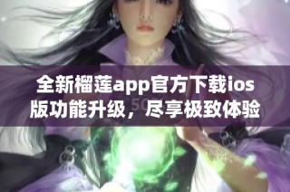 全新榴莲app官方下载ios版功能升级，尽享极致体验