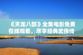 《天龙八部》全集电影免费在线观看，尽享经典武侠传奇