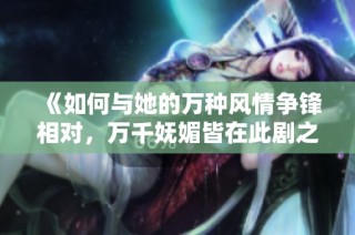 《如何与她的万种风情争锋相对，万千妩媚皆在此剧之中》