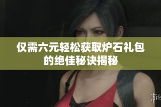 仅需六元轻松获取炉石礼包的绝佳秘诀揭秘