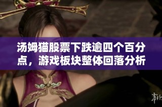 汤姆猫股票下跌逾四个百分点，游戏板块整体回落分析