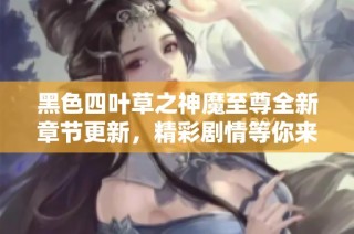 黑色四叶草之神魔至尊全新章节更新，精彩剧情等你来探寻