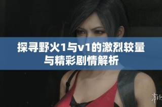 探寻野火1与v1的激烈较量与精彩剧情解析