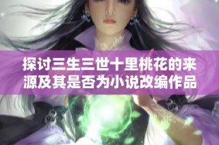 探讨三生三世十里桃花的来源及其是否为小说改编作品的真相