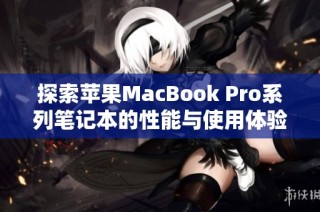 探索苹果MacBook Pro系列笔记本的性能与使用体验分析