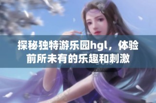 探秘独特游乐园hgl，体验前所未有的乐趣和刺激