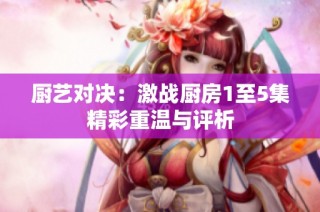 厨艺对决：激战厨房1至5集精彩重温与评析