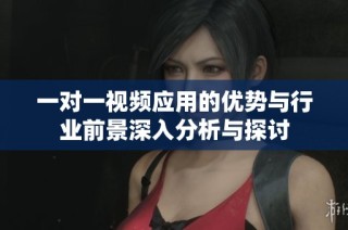 一对一视频应用的优势与行业前景深入分析与探讨