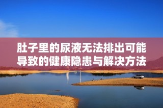 肚子里的尿液无法排出可能导致的健康隐患与解决方法