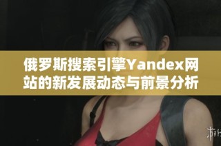俄罗斯搜索引擎Yandex网站的新发展动态与前景分析