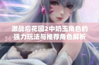 激战后花园2中奶玉角色的强力玩法与推荐角色解析