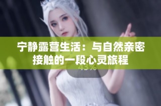 宁静露营生活：与自然亲密接触的一段心灵旅程