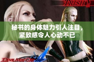秘书的身体魅力引人注目，紧致感令人心动不已