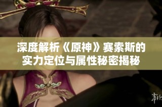 深度解析《原神》赛索斯的实力定位与属性秘密揭秘