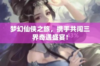 梦幻仙侠之旅，携手共闯三界奇遇盛宴！