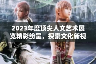 2023年度顶尖人文艺术展览精彩纷呈，探索文化新视野