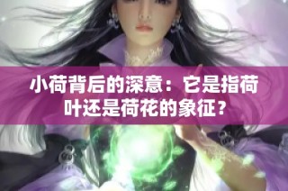 小荷背后的深意：它是指荷叶还是荷花的象征？