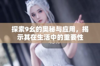 探索9幺的奥秘与应用，揭示其在生活中的重要性