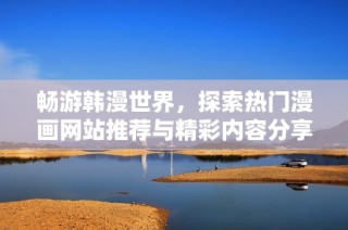 畅游韩漫世界，探索热门漫画网站推荐与精彩内容分享