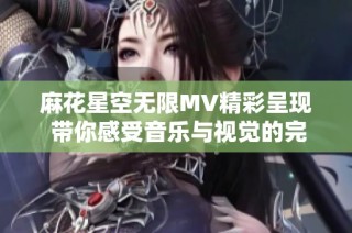 麻花星空无限MV精彩呈现 带你感受音乐与视觉的完美融合