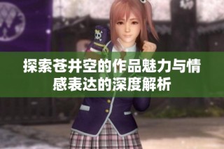 探索苍井空的作品魅力与情感表达的深度解析