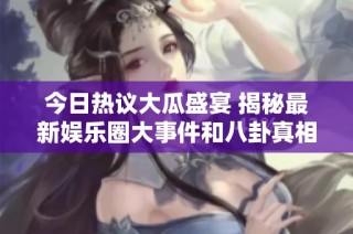 今日热议大瓜盛宴 揭秘最新娱乐圈大事件和八卦真相