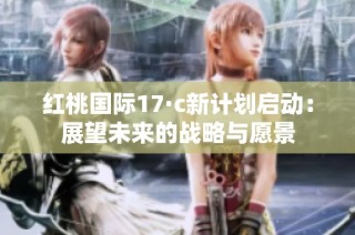红桃国际17·c新计划启动：展望未来的战略与愿景