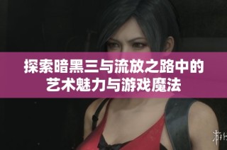 探索暗黑三与流放之路中的艺术魅力与游戏魔法