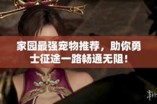 家园最强宠物推荐，助你勇士征途一路畅通无阻！