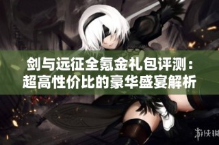 剑与远征全氪金礼包评测：超高性价比的豪华盛宴解析