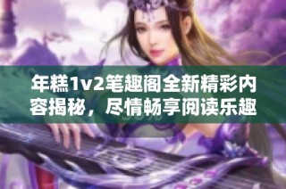 年糕1v2笔趣阁全新精彩内容揭秘，尽情畅享阅读乐趣