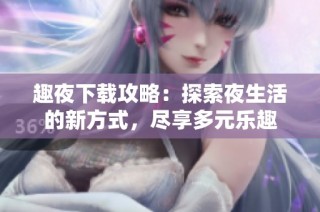 趣夜下载攻略：探索夜生活的新方式，尽享多元乐趣