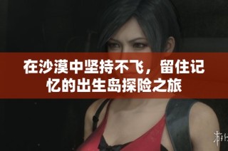 在沙漠中坚持不飞，留住记忆的出生岛探险之旅
