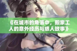 《在城市的角落中，搬家工人的意外经历与感人故事》