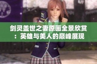 剑灵盖世之妻原画全景欣赏：英雄与美人的巅峰展现