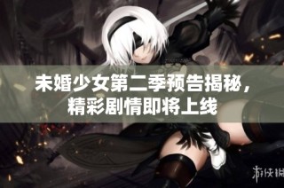 未婚少女第二季预告揭秘，精彩剧情即将上线