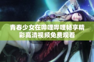 青春少女在哔哩哔哩畅享精彩高清视频免费观看