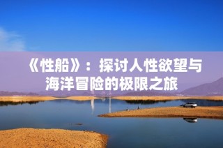 《性船》：探讨人性欲望与海洋冒险的极限之旅