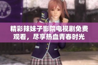 精彩辣妹子影院电视剧免费观看，尽享热血青春时光