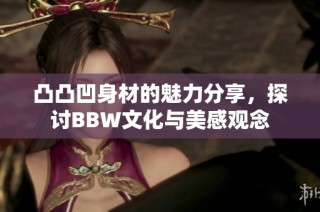 凸凸凹身材的魅力分享，探讨BBW文化与美感观念