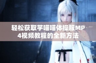 轻松获取芋喵喵体操服MP4视频教程的全新方法