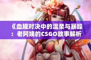 《血腥对决中的温柔与暴躁：老阿姨的CSGO故事解析》