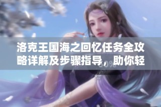 洛克王国海之回忆任务全攻略详解及步骤指导，助你轻松完成任务