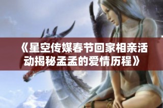 《星空传媒春节回家相亲活动揭秘孟孟的爱情历程》